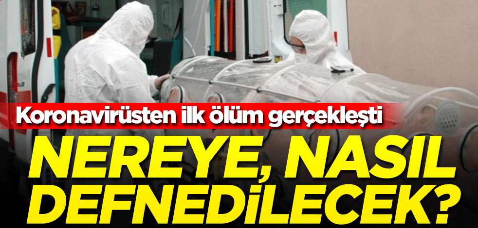 Türkiye'de koronavirüsten ilk ölüm gerçekleşti! Peki ölen kişi nereye, nasıl defnedilecek?