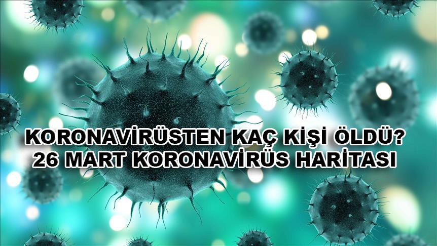 Koronavirüsten kaç kişi öldü? 26 Mart koronavirüs haritası!
