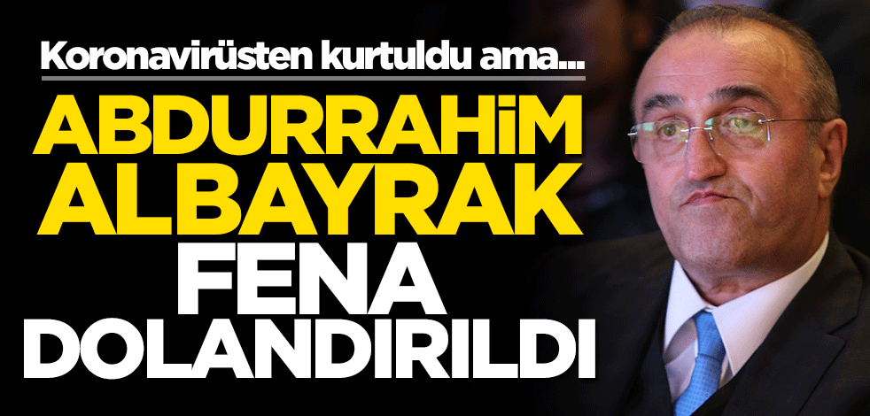 Koronavirüsten kurtulan Abdurrahim Albayrak fena dolandırıldı