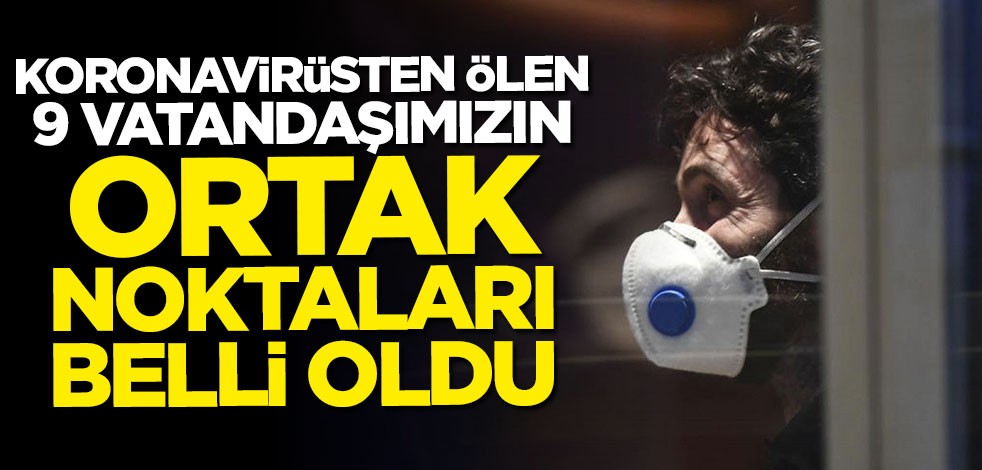 Koronavirüsten ölen 9 vatandaşımızın ortak noktaları belli oldu