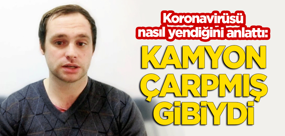 Koronavirüsü nasıl yendiğini anlattı: Kamyon çarpmış gibiydi