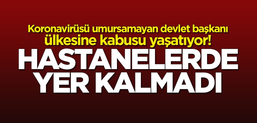 Koronavirüsü umursamayan devlet başkanı ülkesine kabusu yaşatıyor! Hastanelerde yer kalmadı