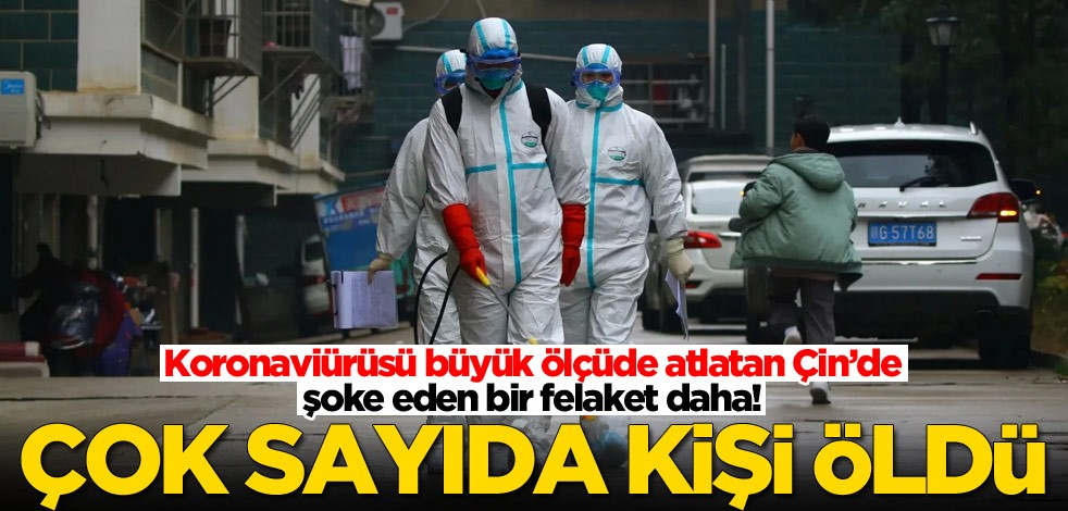 Koronaviürüsü büyük ölçüde atlatan Çin’de şoke eden bir felaket daha! Çok sayıda kişi öldü