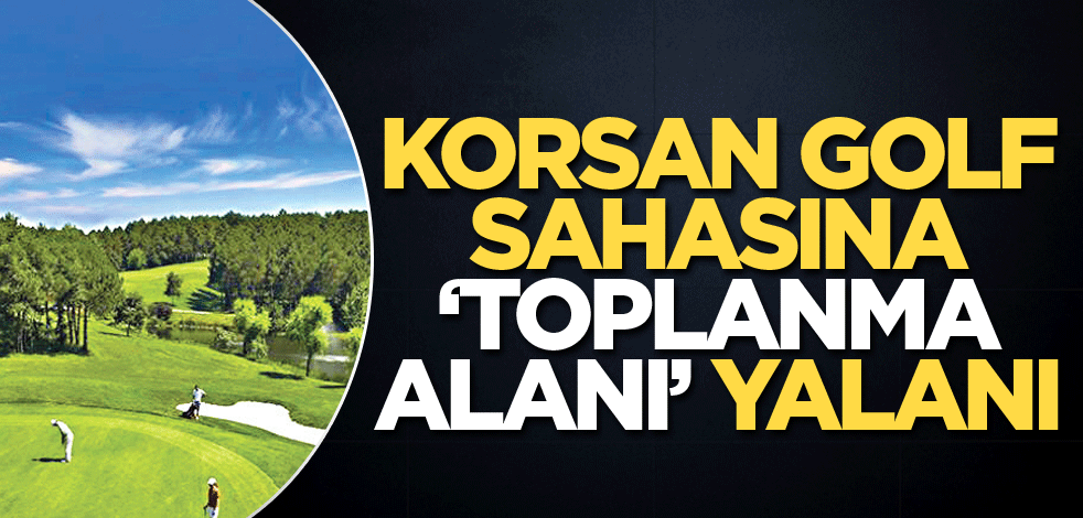 Korsan golf sahasına ‘toplanma alanı’ yalanı