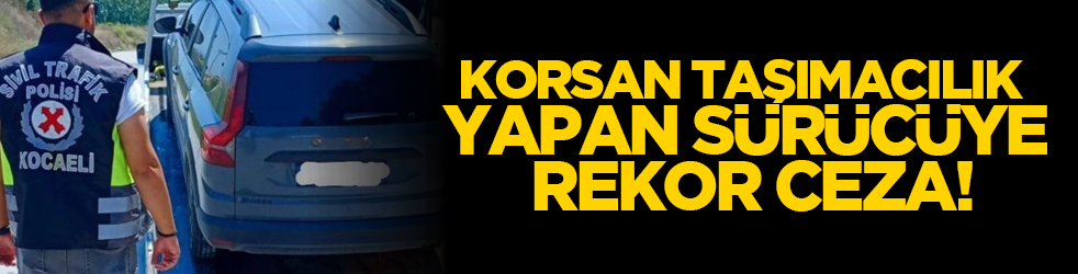 Korsan taşımacılık yapan sürücüye rekor ceza!