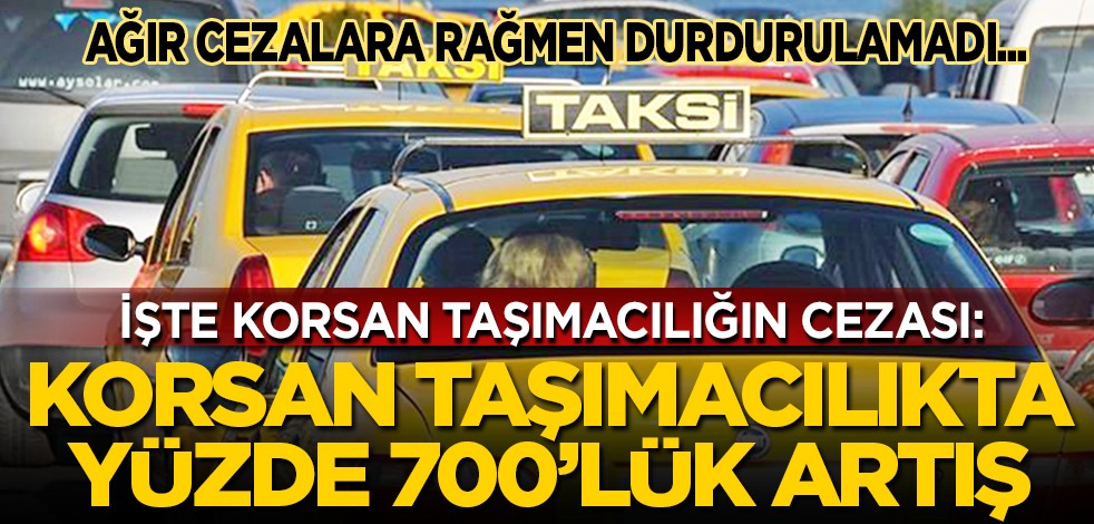 Korsan taşımacılıkta yüzde 700’lük artış... İşte korsan taşımacığın cezası... Cezalara rağmen durdurulamadı...