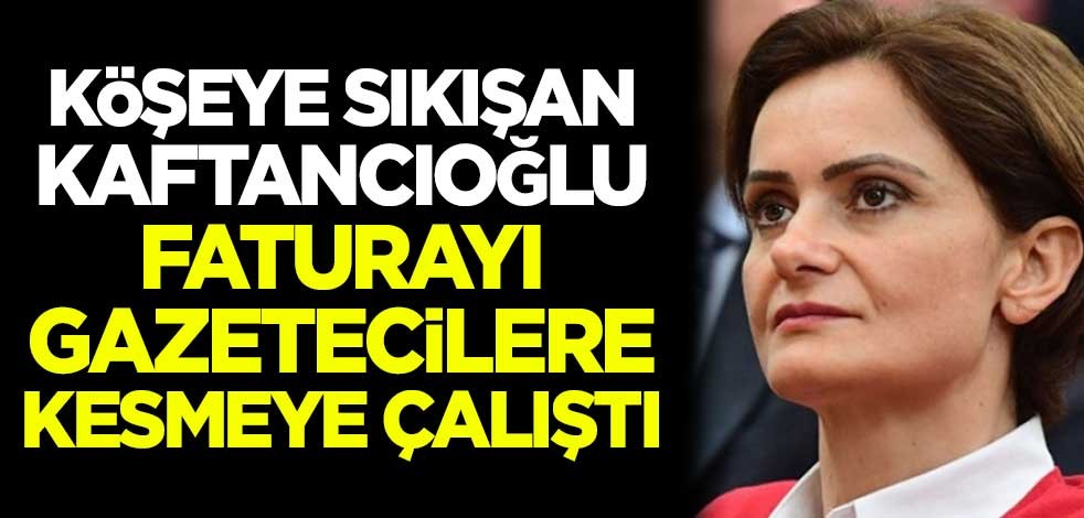 Köşeye sıkışan Canan Kaftancıoğlu, faturayı gazetecilere kesmeye çalıştı
