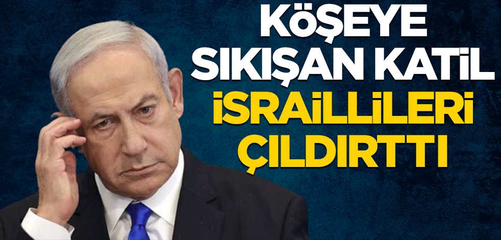 Köşeye sıkışan Netanyahu İsraillileri çıldırttı