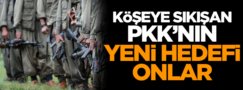 Köşeye sıkışan PKK’nın yeni hedefi onlar