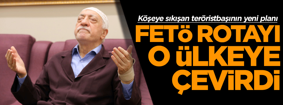 Köşeye sıkışan teröristbaşının yeni planı: FETÖ rotayı o ülkeye çevirdi