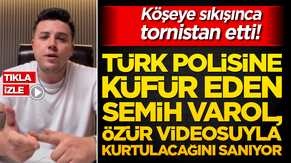 Köşeye sıkışınca tornistan etti! Türk polisine küfür eden Semih Varol, özür videosuyla kurtulacağını sanıyor!