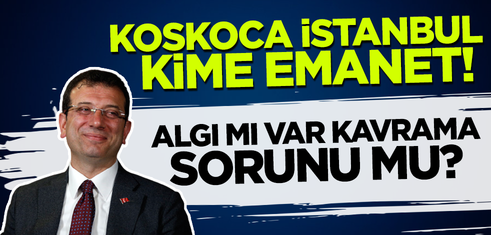 Koskoca İstanbul kime emanet! Algı mı var kavrama sorunu mu?