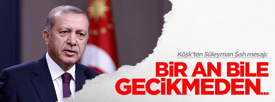 Köşk'ten Süleyman Şah mesajı: Bir an bile gecikmeden...