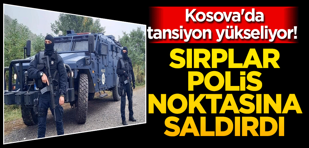 Kosova'da tansiyon yükseliyor! Sırplar polis noktasına saldırdı