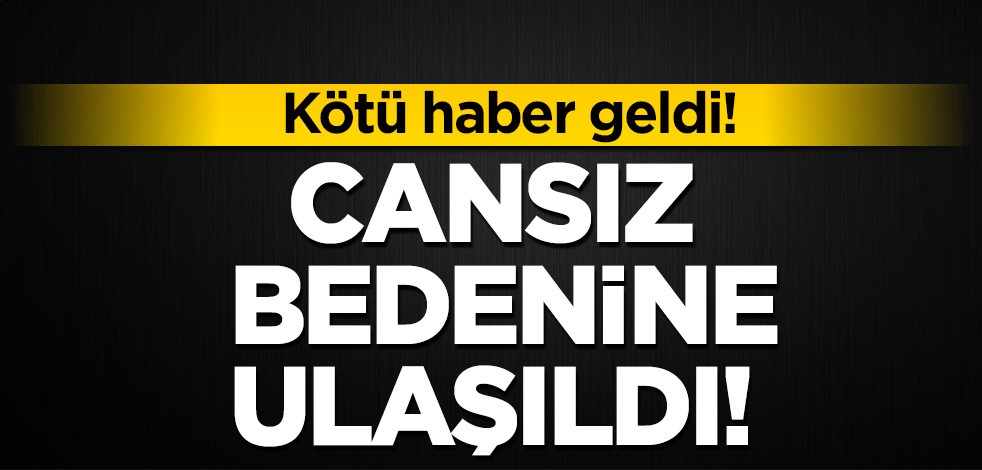 Kötü haber geldi: Cansız bedenine ulaşıldı!