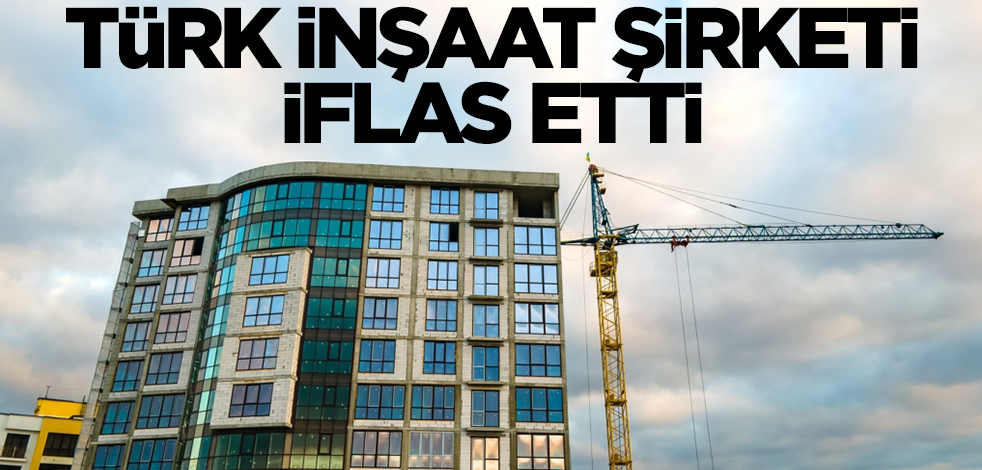 Kötü haber! Türk inşaat şirketi iflas etti