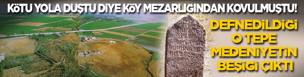 Kötü yola düştü diye köy mezarlığından kovulmuştu! Defnedildiği tepe medeniyetin beşiği çıktı