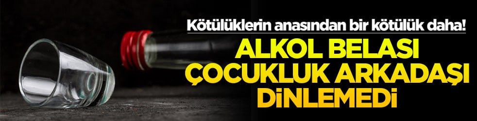 Kötülüklerin anasından bir kötülük daha! Alkol belası çocukluk arkadaşını dinlemedi