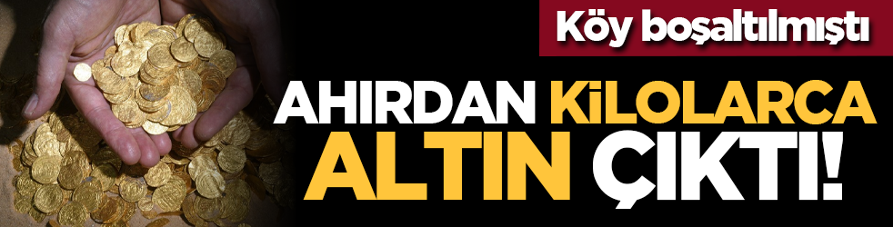 Köy boşaltılmıştı: Ahırdan kilolarca altın çıktı!