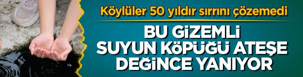 Köylüler 50 yıldır sırrını çözemedi! Bu gizemli suyun köpüğü ateşe değince yanıyor