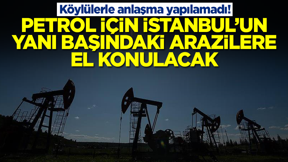 Köylülerle ne yapıldıysa anlaşma sağlanamadı: Petrol için İstanbul'un yanı başındaki arazilere el konulacak