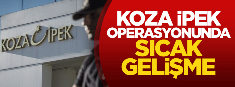 Koza İpek operasyonunda sıcak gelişme