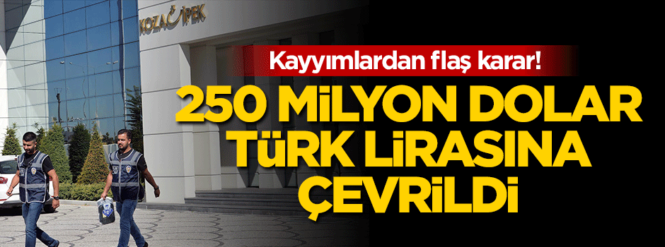 Koza İpek'in 250 milyon doları TL'ye çevrildi