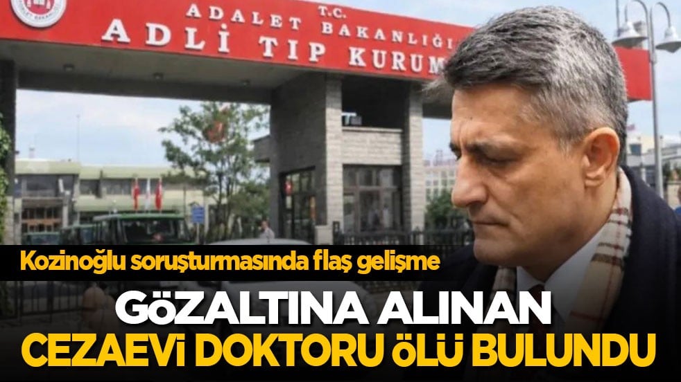 Kozinoğlu soruşturmasında flaş gelişme! Gözaltına alınan cezaevi doktoru ölü bulundu