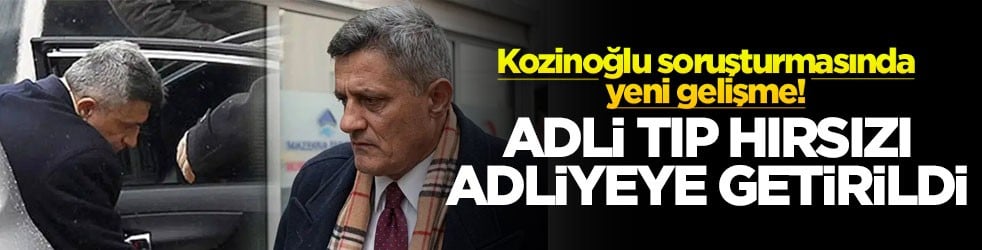 Kozinoğlu soruşturmasında yeni gelişme! Adli Tıp hırsızı adliyeye getirildi