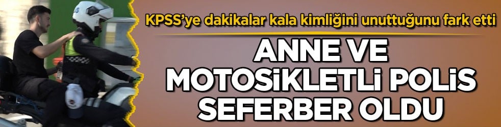 KPSS’ye dakikalar kala kimliğini unuttuğunu fark etti! Anne ve motosikletli polis seferber oldu