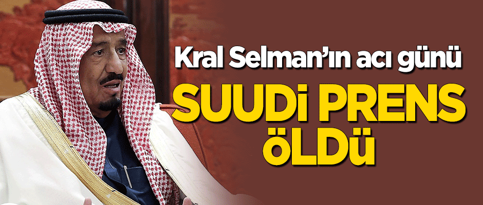 Kral Selman'ın acı günü! Suudi Prens öldü