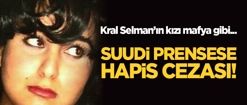 Kral Selman'ın kızı mafya gibi... Suudi prensese hapis cezası!