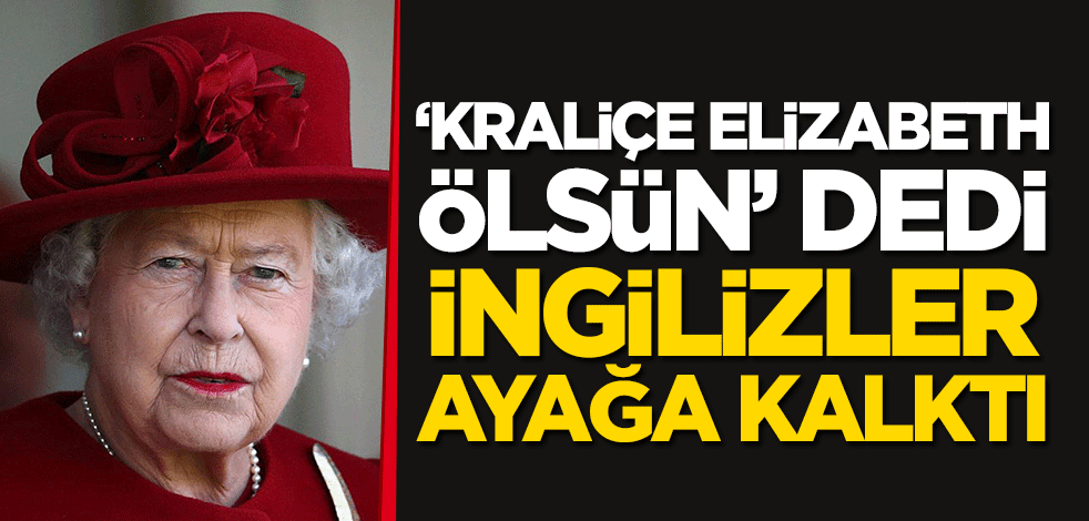"Kraliçe Elizabeth ölsün" dedi, İngilizler ayağa kalktı