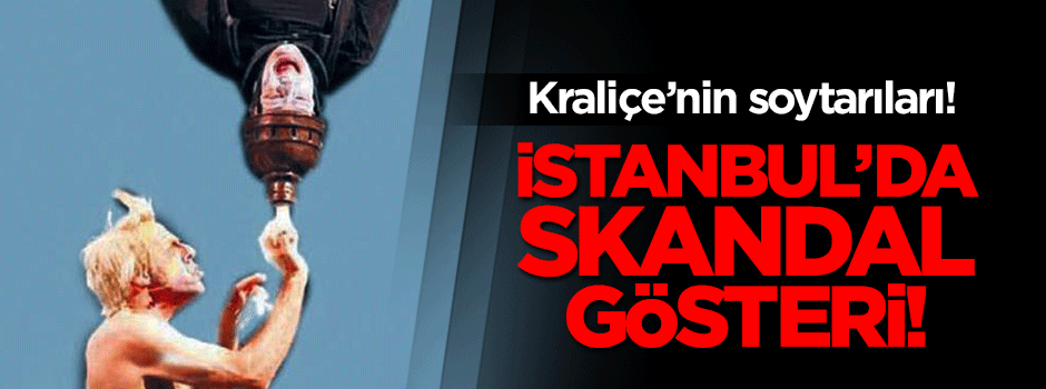 Kraliçe'nin soytarılarından İstanbul'da skandal gösteri