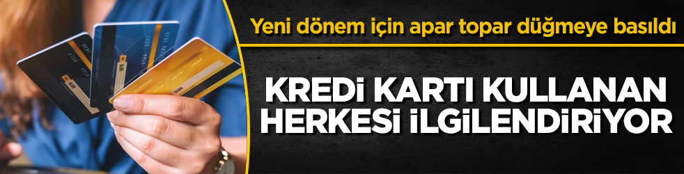 Kredi kartı kullanan herkesi ilgilendiriyor! Yeni dönem için apar topar düğmeye basıldı