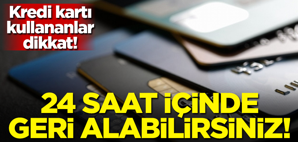Kredi kartı kullananlar dikkat! 24 saat içinde geri alabilirsiniz