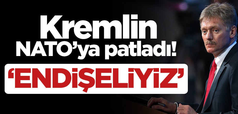 Kremlin NATO’ya patladı! ‘Endişeliyiz’