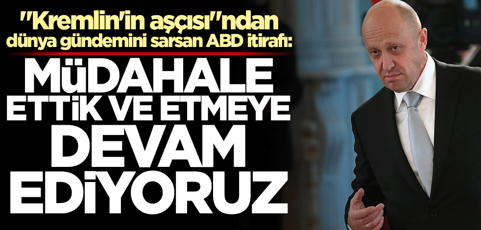 "Kremlin'in aşçısı"ndan dünya gündemini sarsan ABD itirafı: Müdahale ettik!