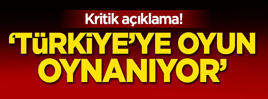 Kritik açıklama! 'Türkiye'ye oyun oynanıyor'