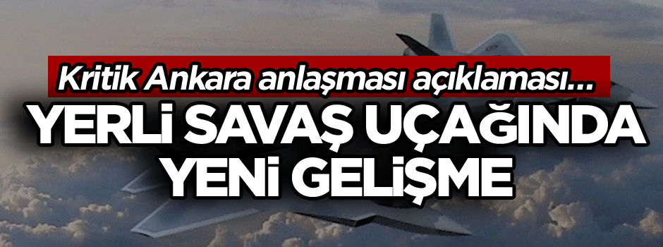 Kritik Ankara anlaşması açıklaması… Yerli savaş uçağında yeni gelişme