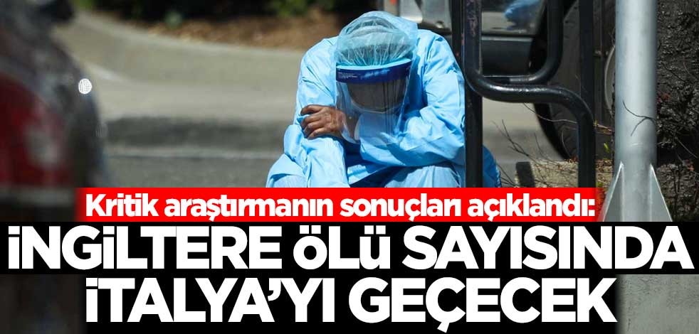 Kritik araştırmanın sonuçları açıklandı: İngiltere ölü sayısında İtalya'yı geçecek