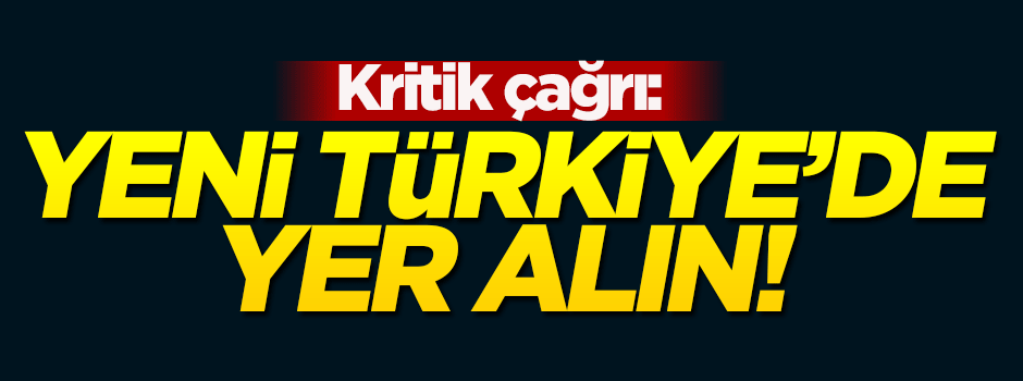 Kritik çağrı: Yeni Türkiye'de yer alın!