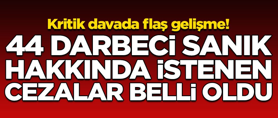 Kritik davada flaş gelişme! Darbeye karışan 44 FETÖ'cü sanık hakkında istenen cezalar belli oldu