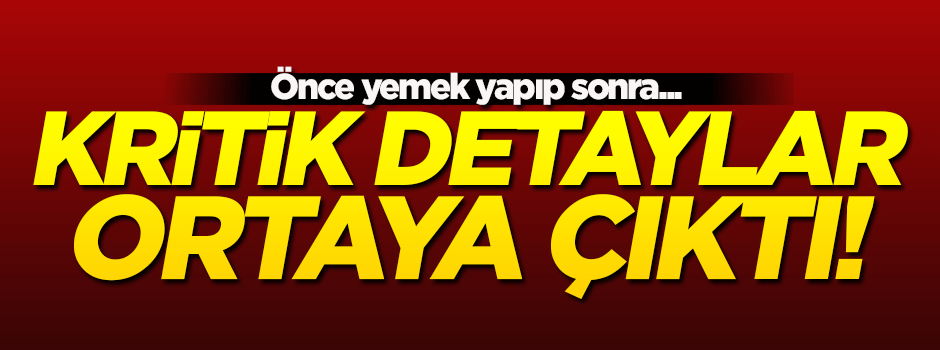 Kritik detaylar ortaya çıktı! Önce yemek yapıp...