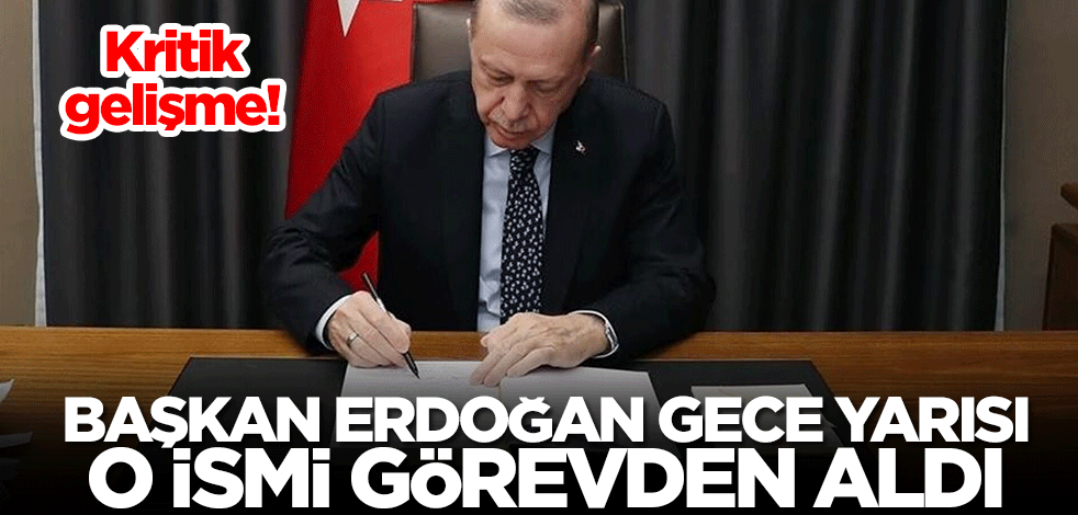 Kritik gelişme! Başkan Erdoğan gece yarısı o ismi görevden aldı
