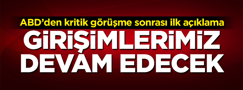 Kritik görüşme sonrası ABD'den ilk açıklama: Girişimlerimiz devam edecek