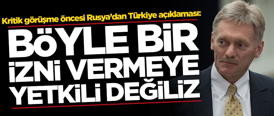 Kritik görüşmesi öncesi Rusya'dan Türkiye açıklaması: Böyle bir izni vermeye yetkili değiliz