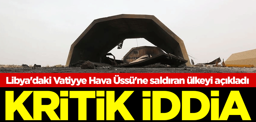 Kritik iddia! Libya'daki Vatiyye Hava Üssü'ne saldıran ülkeyi açıkladı