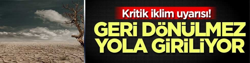 Kritik iklim uyarısı! Geri dönülmez yola giriliyor