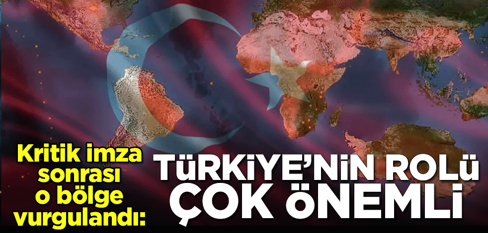 Kritik imza sonrası o bölge vurgulandı: Türkiye'nin rolü çok önemli